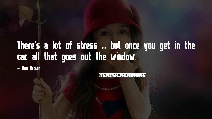 Dan Brown Quotes: There's a lot of stress ... but once you get in the car, all that goes out the window.