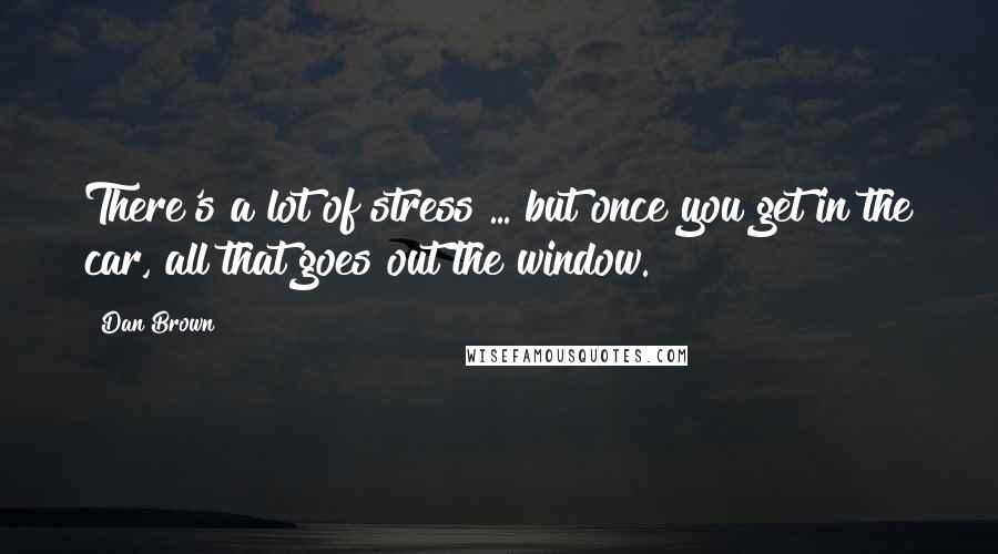 Dan Brown Quotes: There's a lot of stress ... but once you get in the car, all that goes out the window.