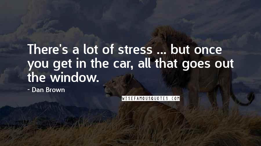 Dan Brown Quotes: There's a lot of stress ... but once you get in the car, all that goes out the window.