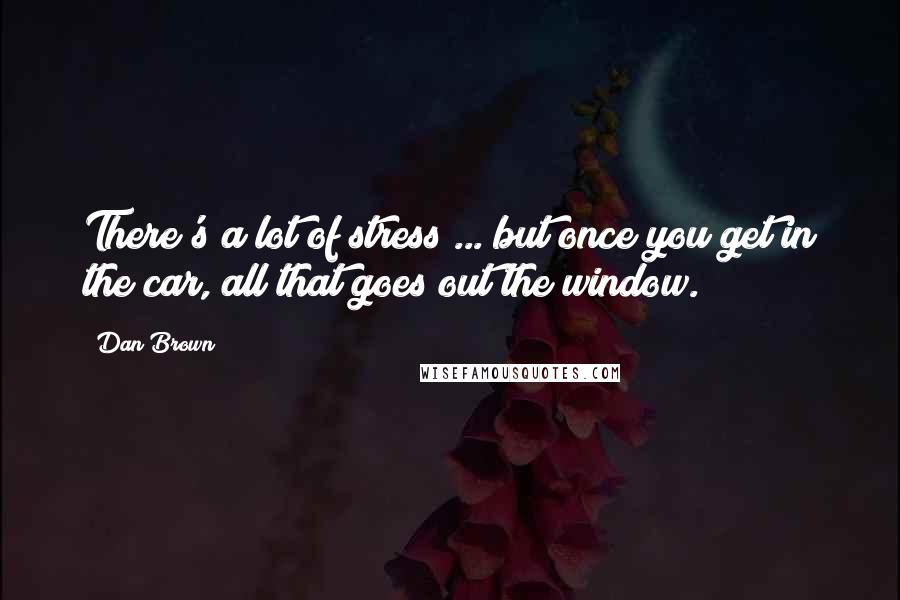 Dan Brown Quotes: There's a lot of stress ... but once you get in the car, all that goes out the window.