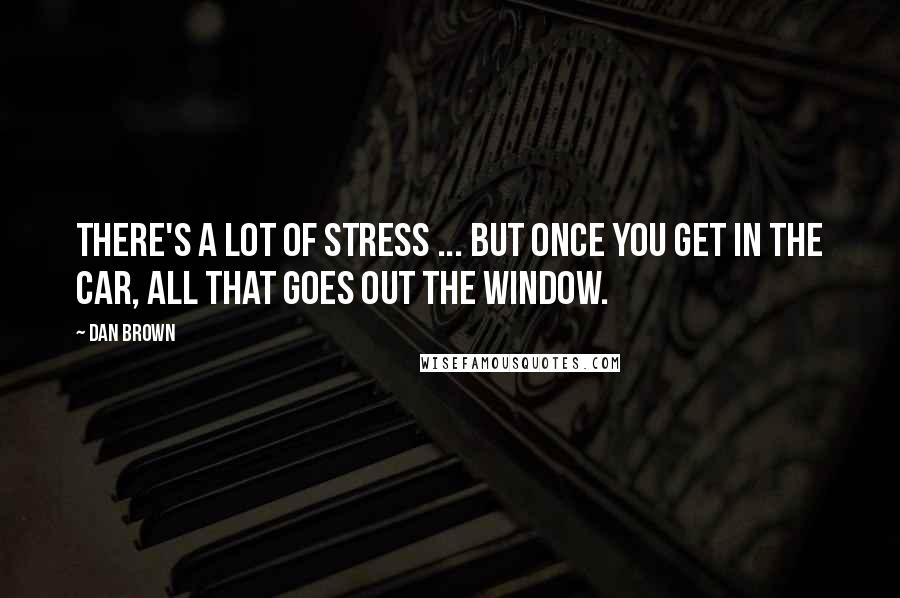 Dan Brown Quotes: There's a lot of stress ... but once you get in the car, all that goes out the window.