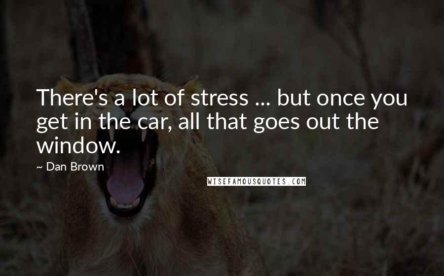 Dan Brown Quotes: There's a lot of stress ... but once you get in the car, all that goes out the window.