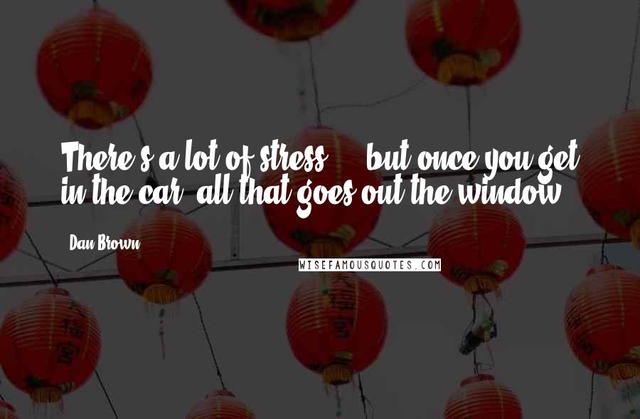 Dan Brown Quotes: There's a lot of stress ... but once you get in the car, all that goes out the window.