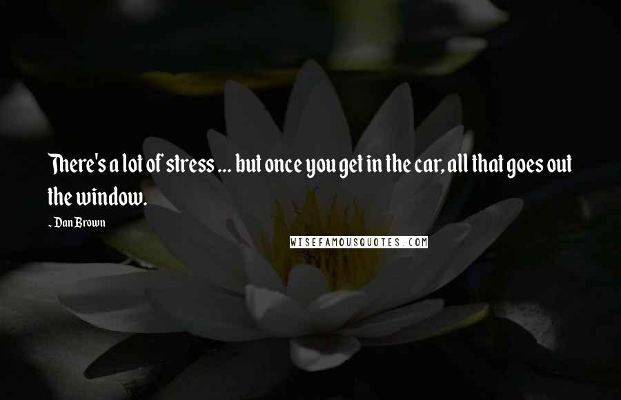 Dan Brown Quotes: There's a lot of stress ... but once you get in the car, all that goes out the window.