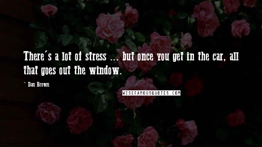 Dan Brown Quotes: There's a lot of stress ... but once you get in the car, all that goes out the window.