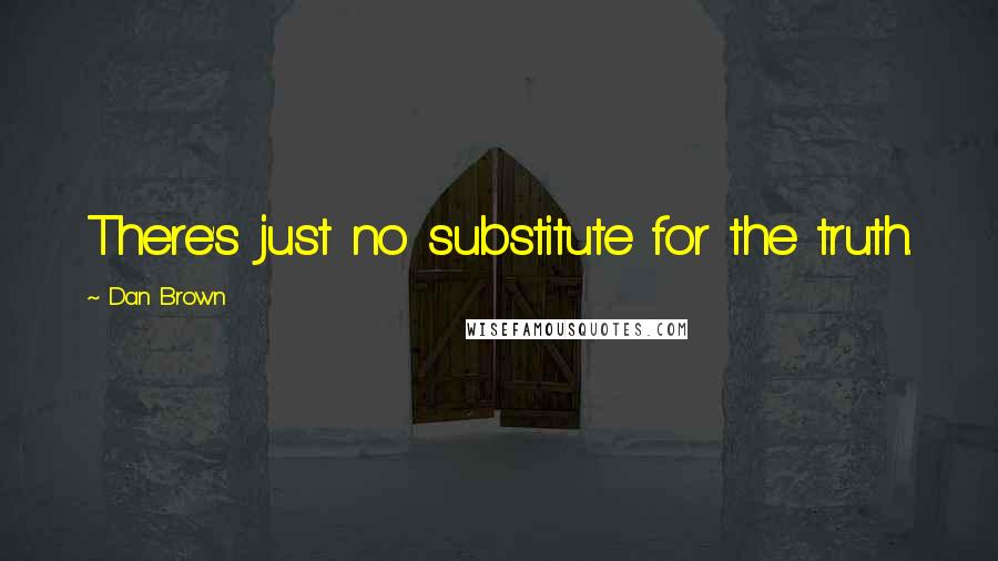 Dan Brown Quotes: There's just no substitute for the truth.