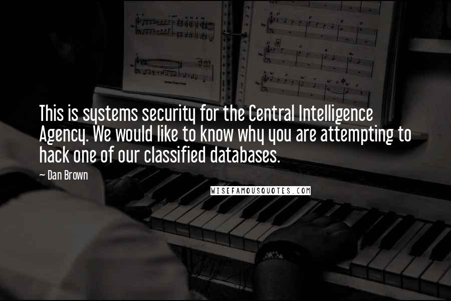 Dan Brown Quotes: This is systems security for the Central Intelligence Agency. We would like to know why you are attempting to hack one of our classified databases.