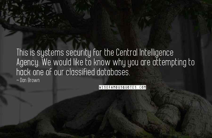 Dan Brown Quotes: This is systems security for the Central Intelligence Agency. We would like to know why you are attempting to hack one of our classified databases.