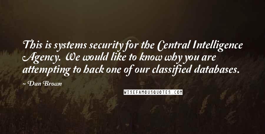 Dan Brown Quotes: This is systems security for the Central Intelligence Agency. We would like to know why you are attempting to hack one of our classified databases.