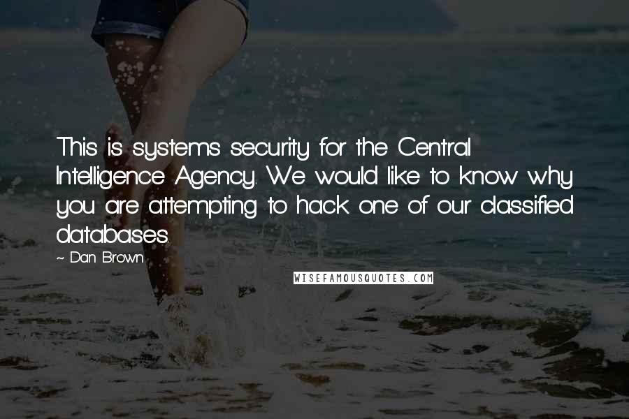 Dan Brown Quotes: This is systems security for the Central Intelligence Agency. We would like to know why you are attempting to hack one of our classified databases.