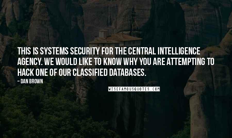 Dan Brown Quotes: This is systems security for the Central Intelligence Agency. We would like to know why you are attempting to hack one of our classified databases.