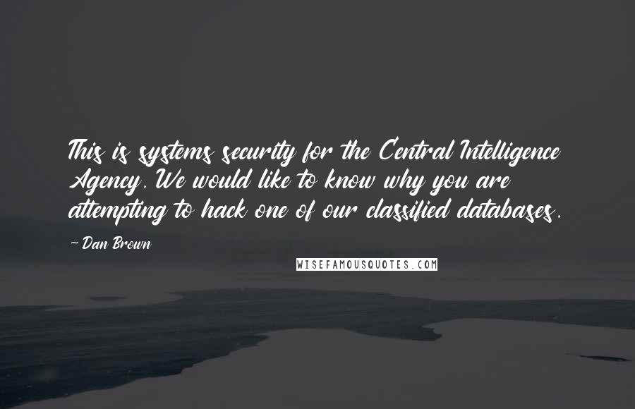 Dan Brown Quotes: This is systems security for the Central Intelligence Agency. We would like to know why you are attempting to hack one of our classified databases.