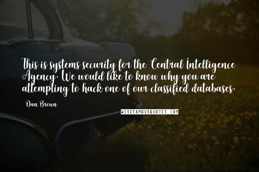 Dan Brown Quotes: This is systems security for the Central Intelligence Agency. We would like to know why you are attempting to hack one of our classified databases.