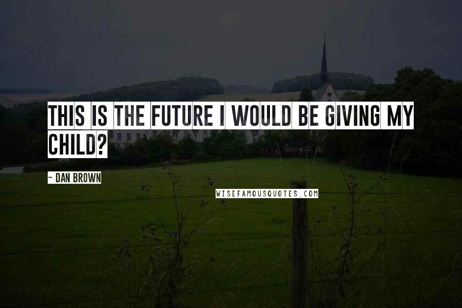 Dan Brown Quotes: This is the future I would be giving my child?