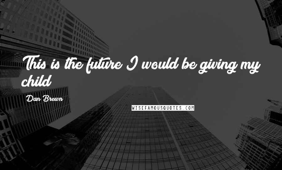 Dan Brown Quotes: This is the future I would be giving my child?