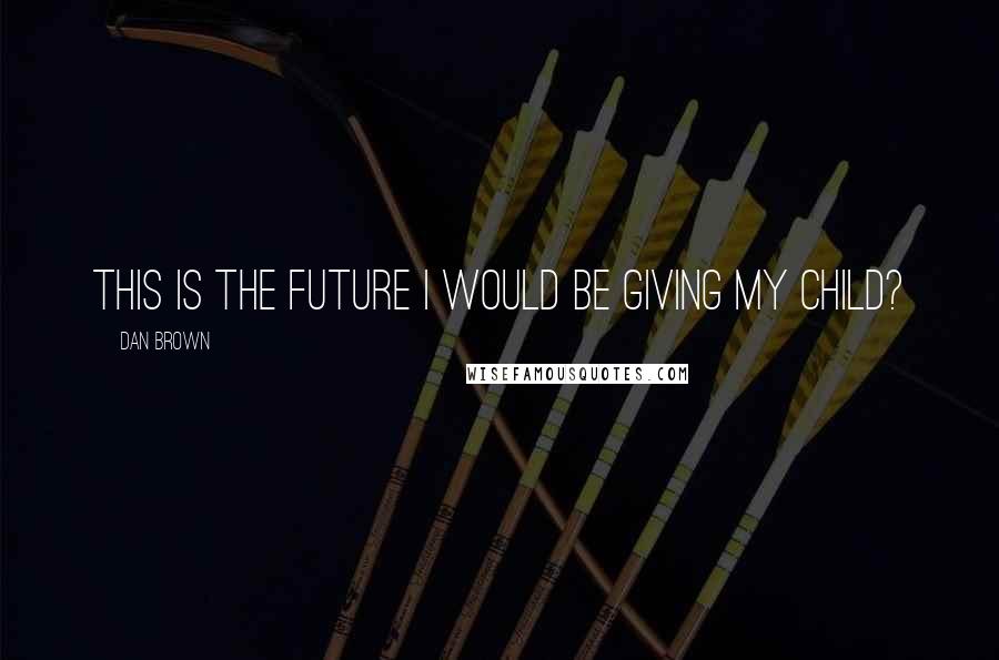 Dan Brown Quotes: This is the future I would be giving my child?