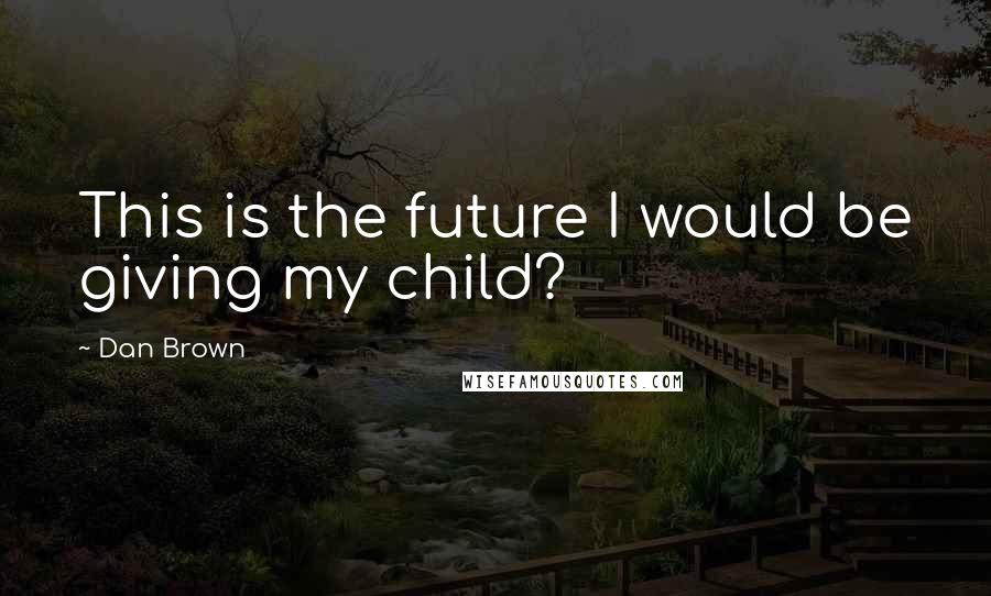 Dan Brown Quotes: This is the future I would be giving my child?