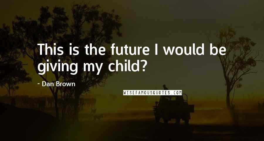 Dan Brown Quotes: This is the future I would be giving my child?