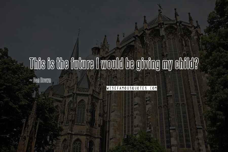 Dan Brown Quotes: This is the future I would be giving my child?