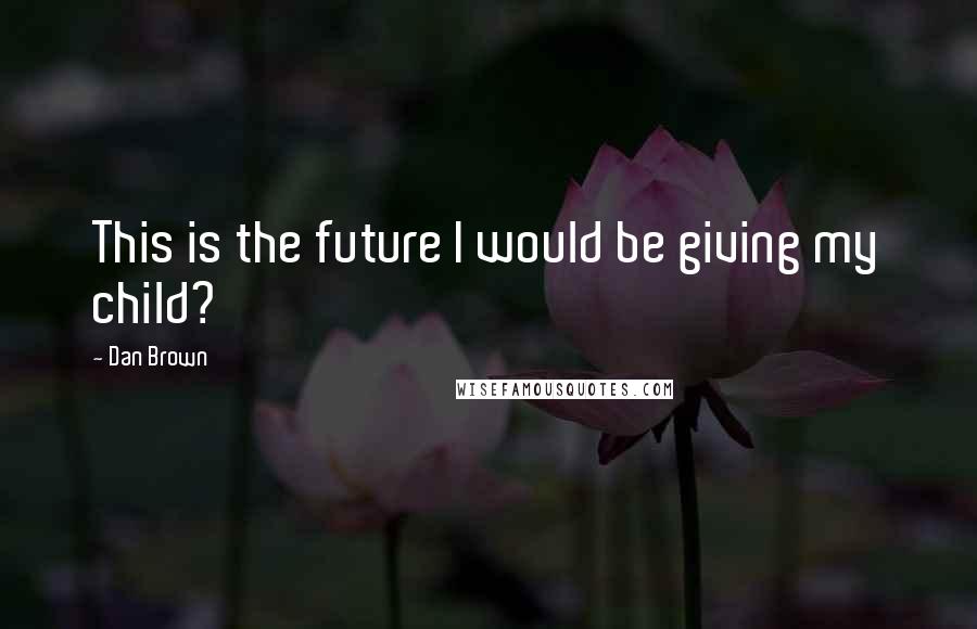 Dan Brown Quotes: This is the future I would be giving my child?