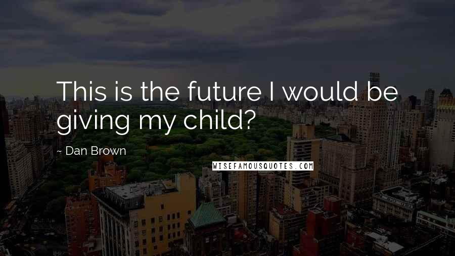 Dan Brown Quotes: This is the future I would be giving my child?