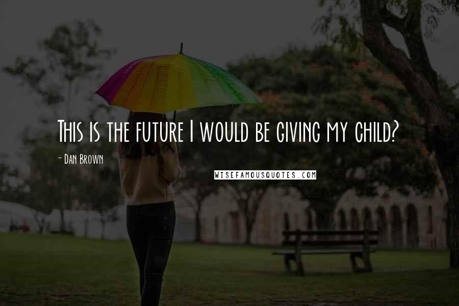 Dan Brown Quotes: This is the future I would be giving my child?