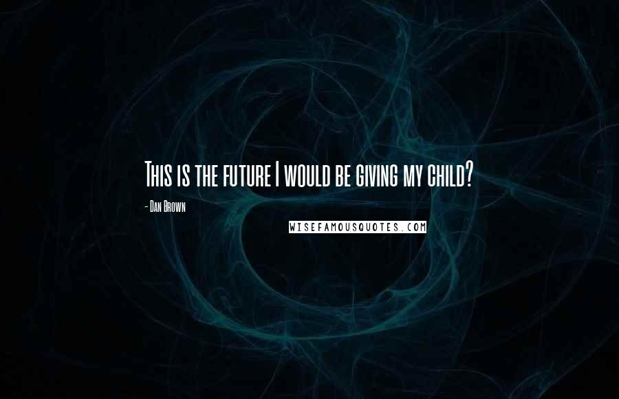 Dan Brown Quotes: This is the future I would be giving my child?