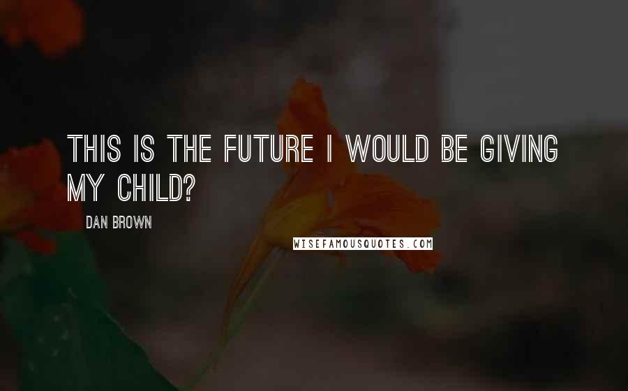 Dan Brown Quotes: This is the future I would be giving my child?
