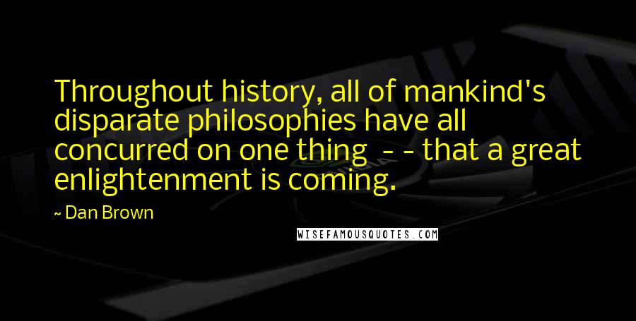 Dan Brown Quotes: Throughout history, all of mankind's disparate philosophies have all concurred on one thing  - - that a great enlightenment is coming.