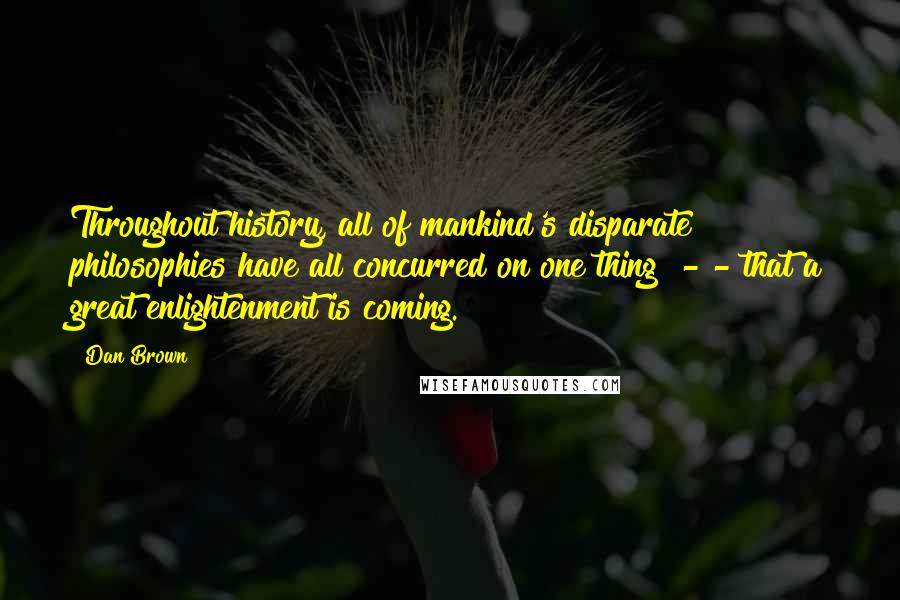 Dan Brown Quotes: Throughout history, all of mankind's disparate philosophies have all concurred on one thing - - that a great enlightenment is coming.