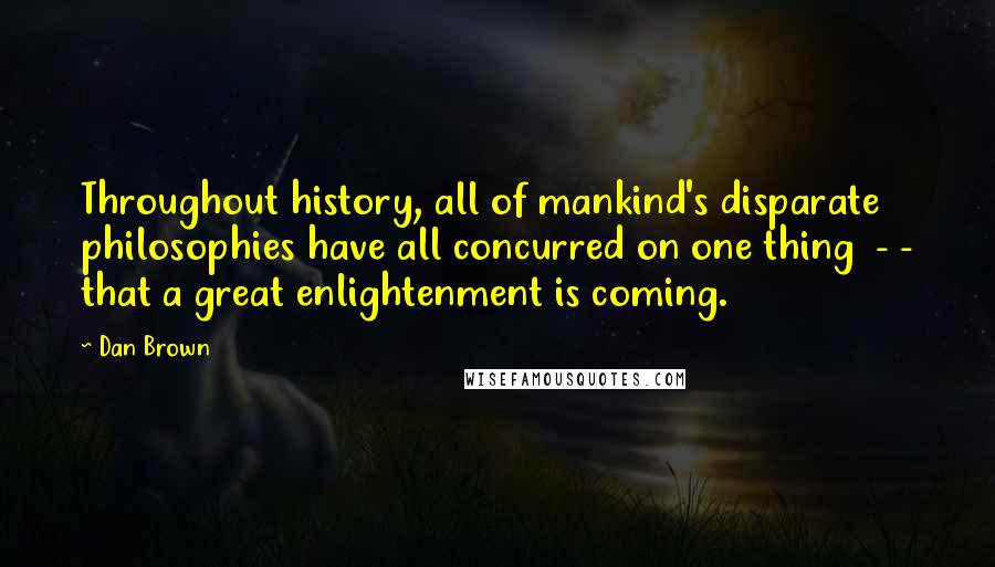 Dan Brown Quotes: Throughout history, all of mankind's disparate philosophies have all concurred on one thing  - - that a great enlightenment is coming.