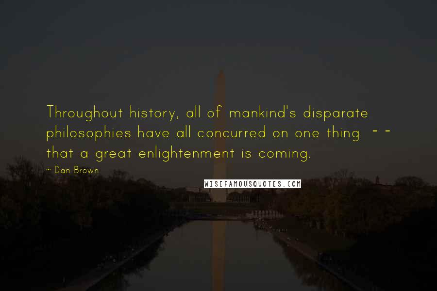 Dan Brown Quotes: Throughout history, all of mankind's disparate philosophies have all concurred on one thing - - that a great enlightenment is coming.