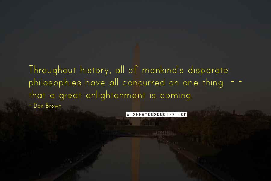 Dan Brown Quotes: Throughout history, all of mankind's disparate philosophies have all concurred on one thing  - - that a great enlightenment is coming.