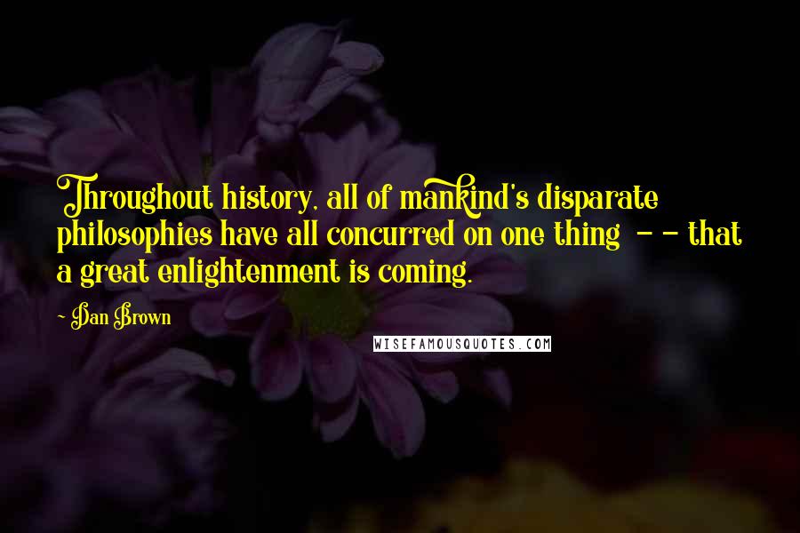 Dan Brown Quotes: Throughout history, all of mankind's disparate philosophies have all concurred on one thing  - - that a great enlightenment is coming.