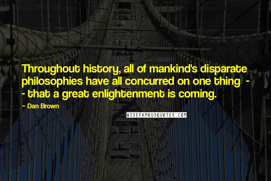 Dan Brown Quotes: Throughout history, all of mankind's disparate philosophies have all concurred on one thing  - - that a great enlightenment is coming.