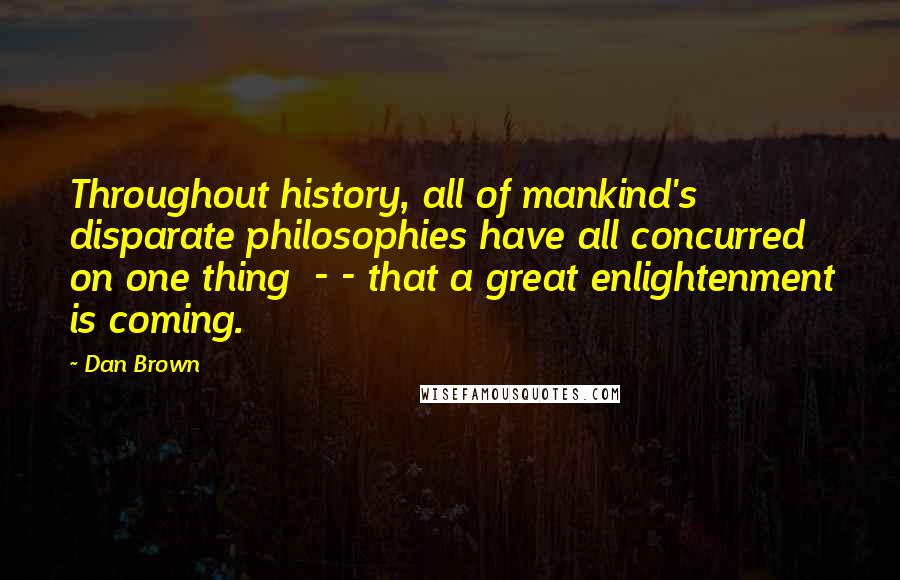 Dan Brown Quotes: Throughout history, all of mankind's disparate philosophies have all concurred on one thing - - that a great enlightenment is coming.