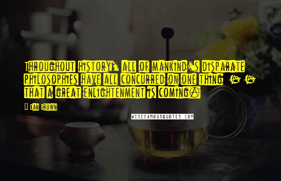 Dan Brown Quotes: Throughout history, all of mankind's disparate philosophies have all concurred on one thing  - - that a great enlightenment is coming.