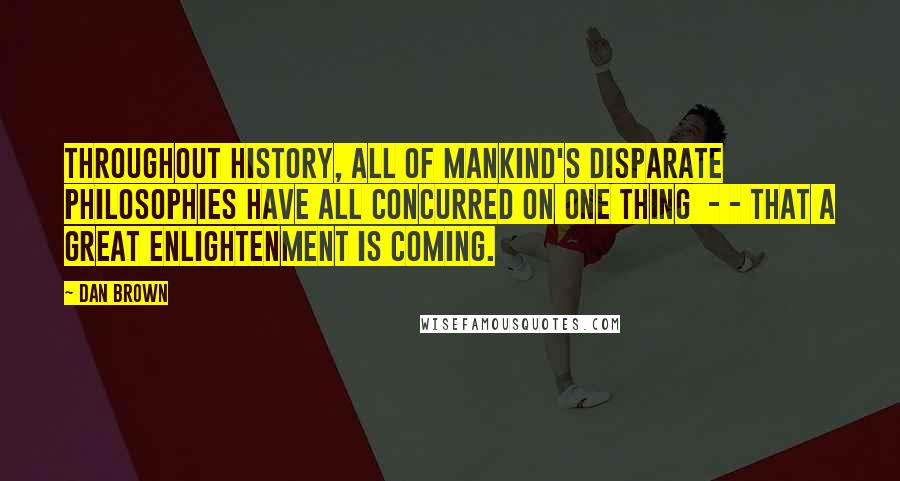 Dan Brown Quotes: Throughout history, all of mankind's disparate philosophies have all concurred on one thing - - that a great enlightenment is coming.