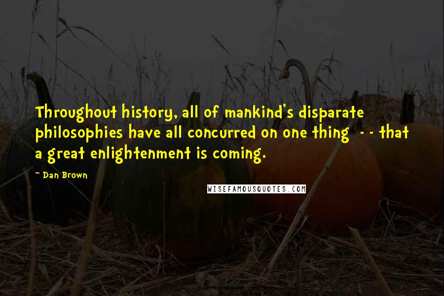 Dan Brown Quotes: Throughout history, all of mankind's disparate philosophies have all concurred on one thing - - that a great enlightenment is coming.