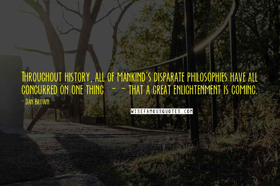 Dan Brown Quotes: Throughout history, all of mankind's disparate philosophies have all concurred on one thing - - that a great enlightenment is coming.