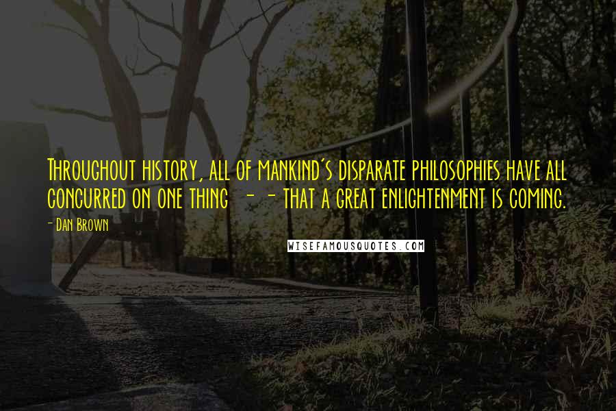 Dan Brown Quotes: Throughout history, all of mankind's disparate philosophies have all concurred on one thing  - - that a great enlightenment is coming.