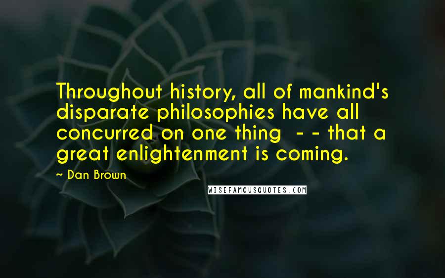 Dan Brown Quotes: Throughout history, all of mankind's disparate philosophies have all concurred on one thing  - - that a great enlightenment is coming.