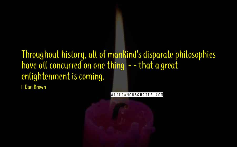 Dan Brown Quotes: Throughout history, all of mankind's disparate philosophies have all concurred on one thing  - - that a great enlightenment is coming.