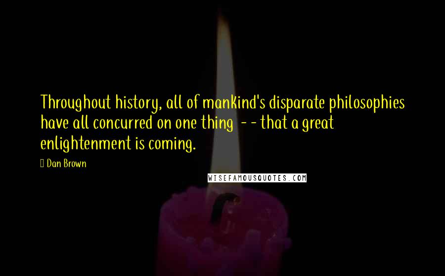 Dan Brown Quotes: Throughout history, all of mankind's disparate philosophies have all concurred on one thing - - that a great enlightenment is coming.