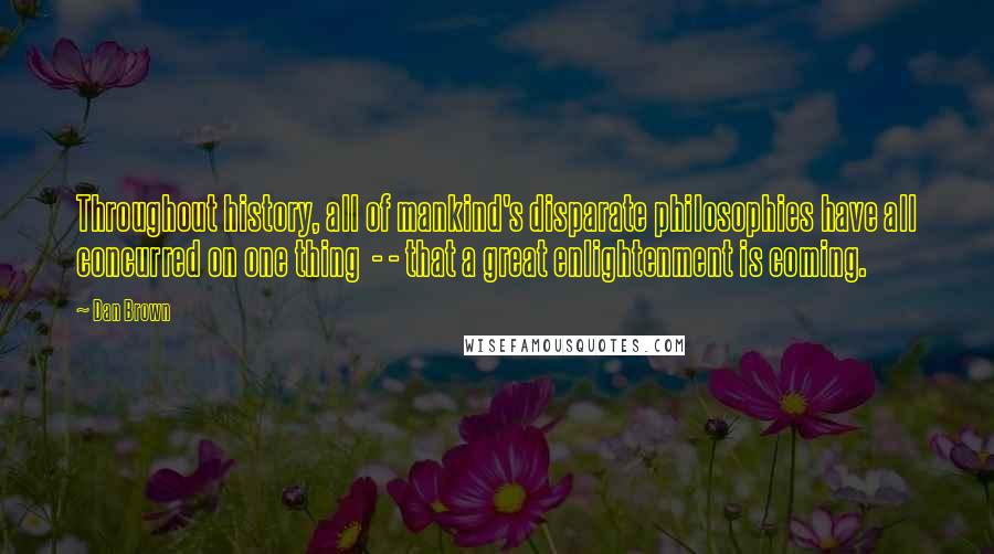 Dan Brown Quotes: Throughout history, all of mankind's disparate philosophies have all concurred on one thing  - - that a great enlightenment is coming.