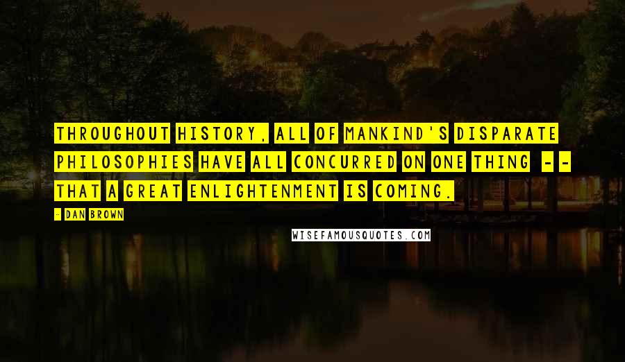 Dan Brown Quotes: Throughout history, all of mankind's disparate philosophies have all concurred on one thing  - - that a great enlightenment is coming.