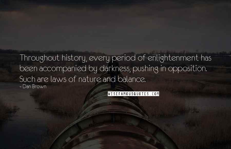 Dan Brown Quotes: Throughout history, every period of enlightenment has been accompanied by darkness, pushing in opposition. Such are laws of nature and balance.