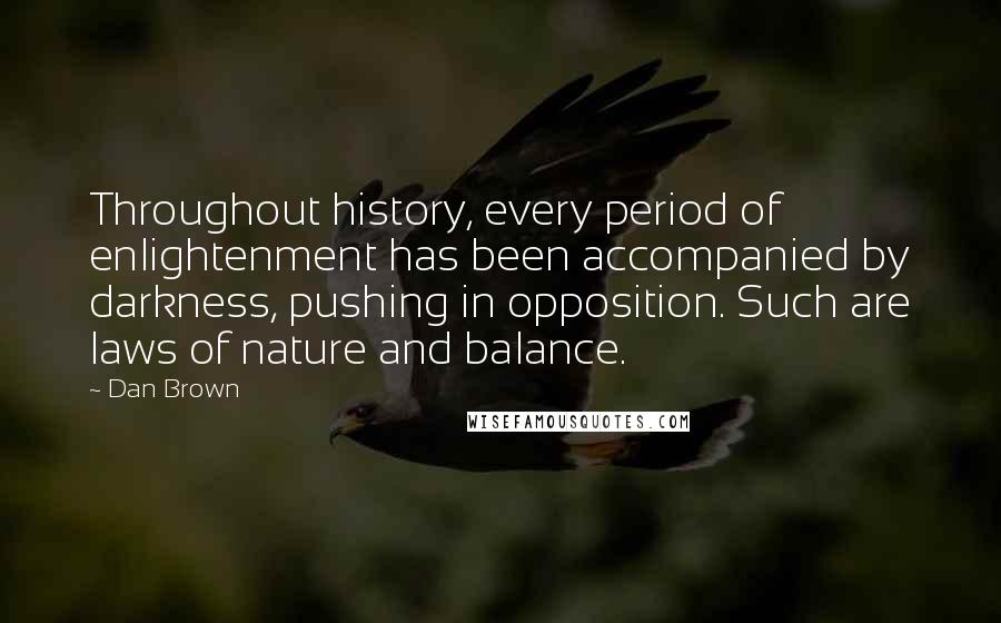 Dan Brown Quotes: Throughout history, every period of enlightenment has been accompanied by darkness, pushing in opposition. Such are laws of nature and balance.