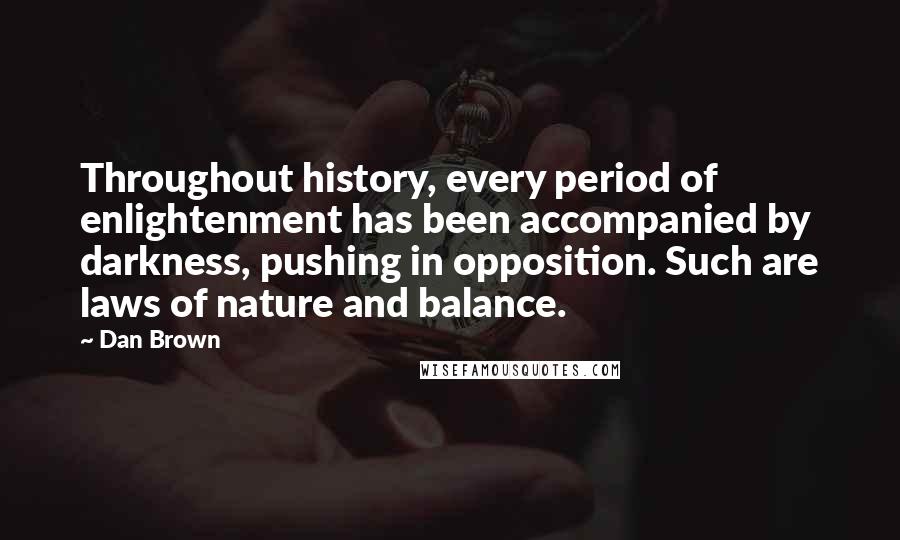Dan Brown Quotes: Throughout history, every period of enlightenment has been accompanied by darkness, pushing in opposition. Such are laws of nature and balance.