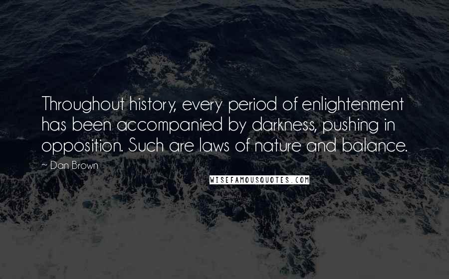 Dan Brown Quotes: Throughout history, every period of enlightenment has been accompanied by darkness, pushing in opposition. Such are laws of nature and balance.